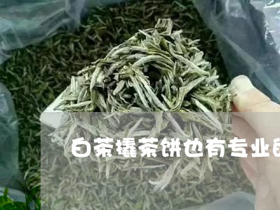 白茶撬茶饼也有专业的方法/2023041113036