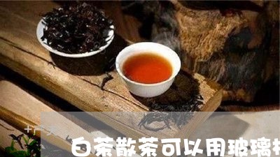 白茶散茶可以用玻璃杯泡吗/2023041110492