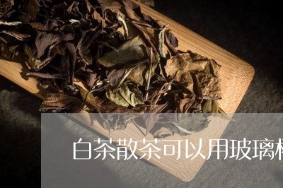 白茶散茶可以用玻璃杯泡吗/2023041492636