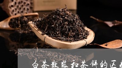 白茶散装和茶饼的区别在哪/2023041291603