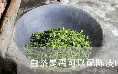 白茶是否可以配陈皮喝一杯/2023041536937