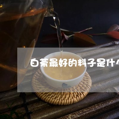 白茶最好的料子是什么材质/2023041284937