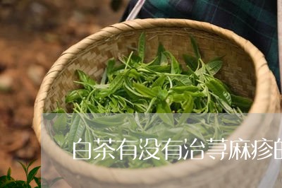 白茶有没有治荨麻疹的功效/2023041572804