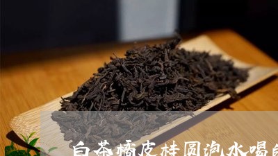 白茶橘皮桂圆泡水喝的功效/2023041122815