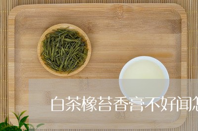 白茶橡苔香膏不好闻怎么办/2023041131706