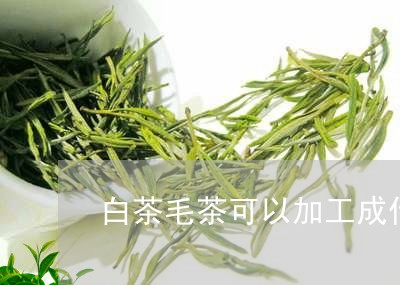 白茶毛茶可以加工成什么茶/2023041408292