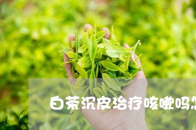 白茶沉皮治疗咳嗽吗怎么吃/2023041156380