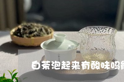 白茶泡起来有酸味吗能喝吗/2023041264838