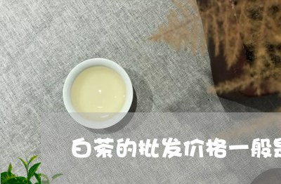 白茶的批发价格一般是多少/2023041572715