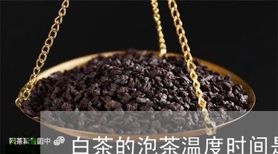 白茶的泡茶温度时间是多少/2023041528392