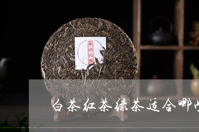 白茶红茶绿茶适合哪些人群/2023041232617