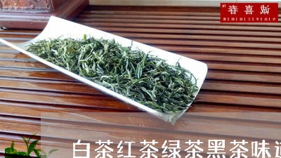 白茶红茶绿茶黑茶味道区别/2023041543614