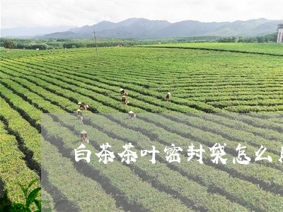 白茶茶叶密封袋怎么用图解/2023041243137