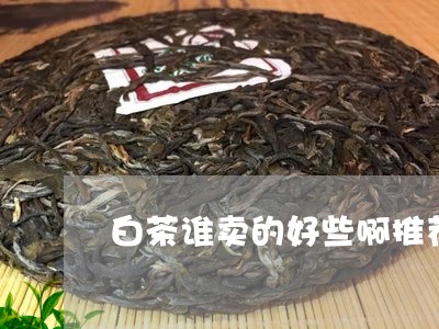 白茶谁卖的好些啊推荐/2023041581827