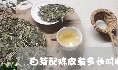 白茶配陈皮煮多长时间合适/2023041202838