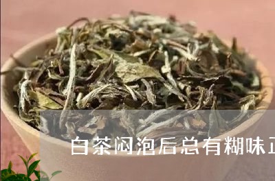 白茶闷泡后总有糊味正常吗/2023041296149