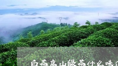 白茶高山绿茶什么味道的好/2023041278371