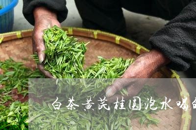 白茶黄芪桂圆泡水喝的功效/2023041252594