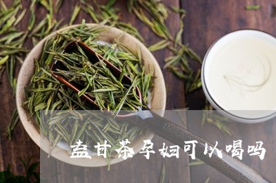 益甘茶孕妇可以喝吗/2023041406079