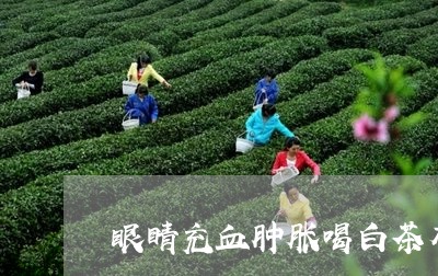 眼睛充血肿胀喝白茶有用吗/2023041279480