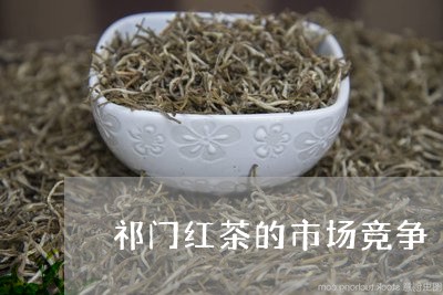 祁门红茶的市场竞争/2023032126169