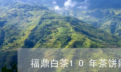 福鼎白茶10年茶饼能喝吗/2023033056281