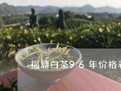 福鼎白茶96年价格表大全/2023033126149