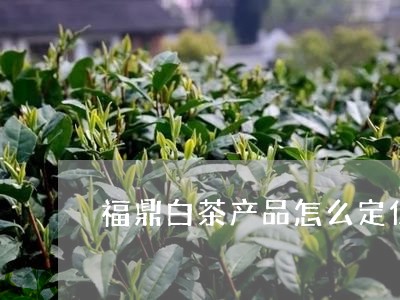 福鼎白茶产品怎么定位价格/2023041702826