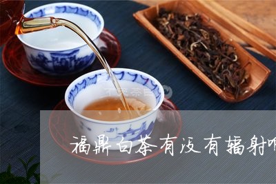 福鼎白茶有没有辐射啊/2023041672618