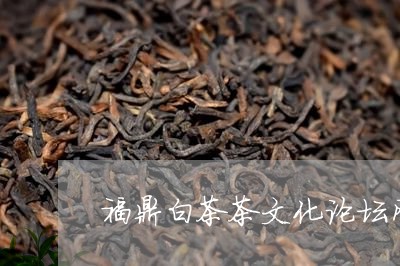 福鼎白茶茶文化论坛网站/2023032717160