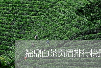 福鼎白茶贡眉排行榜最新/2023032772936