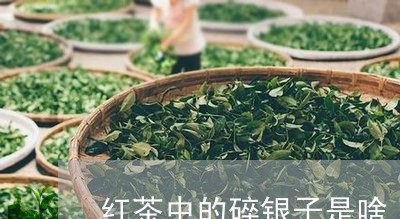 红茶中的碎银子是啥/2023041684057