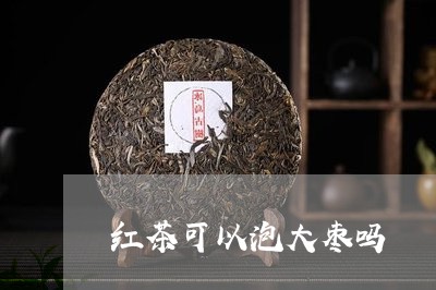 红茶可以泡大枣吗/2023032320401