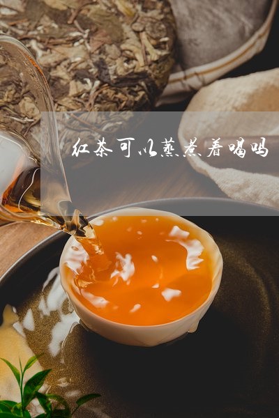 红茶可以蒸煮着喝吗/2023041598391