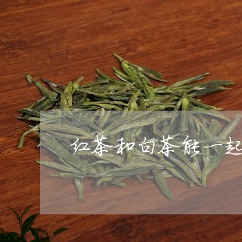 红茶和白茶能一起泡茶吗/2023032772517