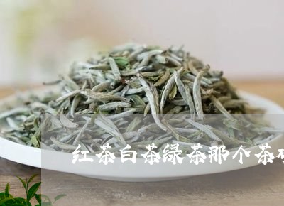 红茶白茶绿茶那个茶碱大/2023032740535