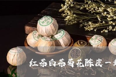 红茶白茶菊花陈皮一起喝/2023032746050