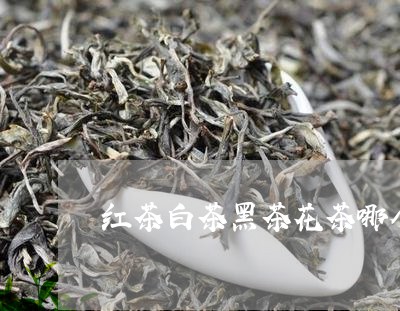 红茶白茶黑茶花茶哪个好/2023032760595