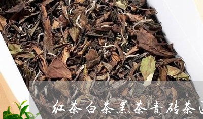 红茶白茶黑茶青砖茶区别/2023032761484