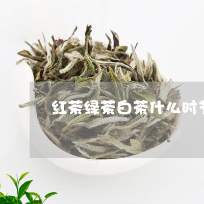 红茶绿茶白茶什么时节喝/2023032738370