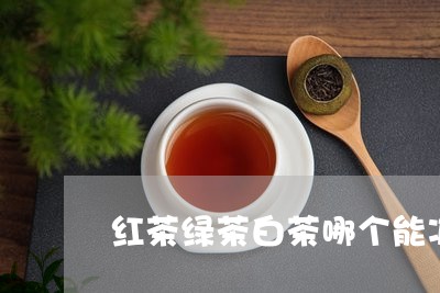 红茶绿茶白茶哪个能减肥/2023032758260