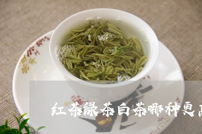 红茶绿茶白茶哪种更高档/2023032725248