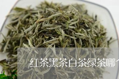 红茶黑茶白茶绿茶哪个好/2023032708370