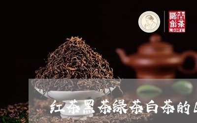 红茶黑茶绿茶白茶的区别/2023032748261