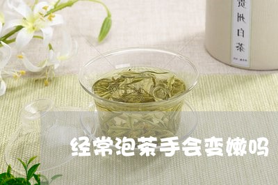 经常泡茶手会变嫩吗/2023032004257