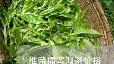 维荣福普洱茶价格/2023041321602