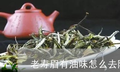 老寿眉有油味怎么去除掉/2023032703717