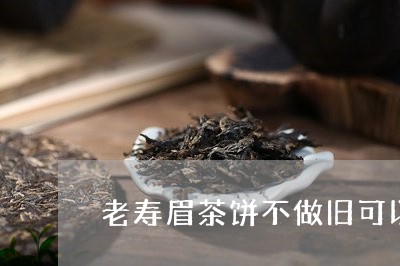 老寿眉茶饼不做旧可以吗/2023032795038