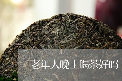 老年人晚上喝茶好吗/2023041672936