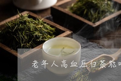 老年人高血压白茶能喝吗/2023032736260